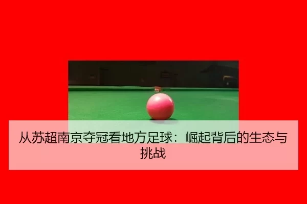 从苏超南京夺冠看地方足球：崛起背后的生态与挑战